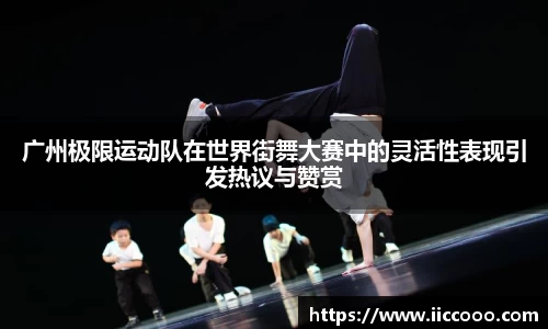 广州极限运动队在世界街舞大赛中的灵活性表现引发热议与赞赏