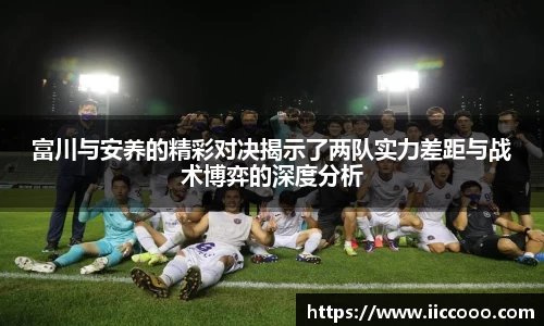 富川与安养的精彩对决揭示了两队实力差距与战术博弈的深度分析